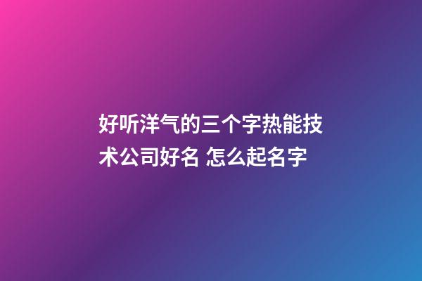 好听洋气的三个字热能技术公司好名 怎么起名字-第1张-公司起名-玄机派